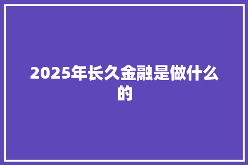 2025年长久金融是做什么的