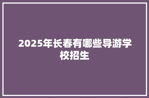 2025年长春有哪些导游学校招生