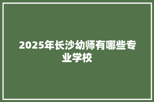 2025年长沙幼师有哪些专业学校