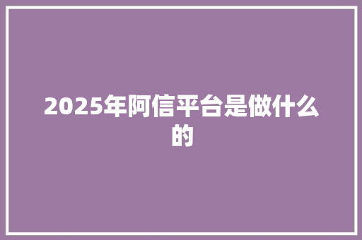 2025年阿信平台是做什么的