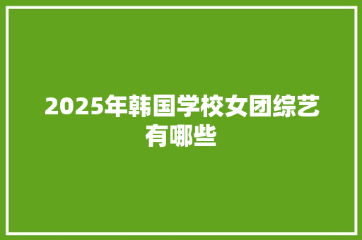 2025年韩国学校女团综艺有哪些