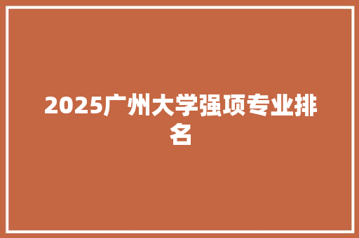 2025广州大学强项专业排名