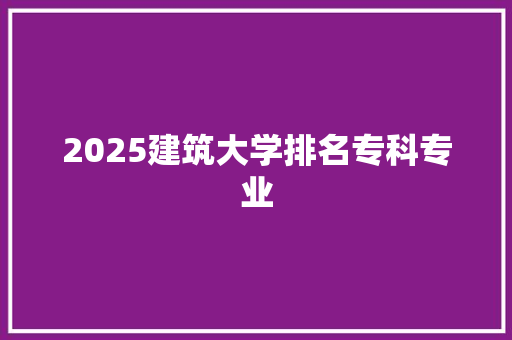 2025建筑大学排名专科专业