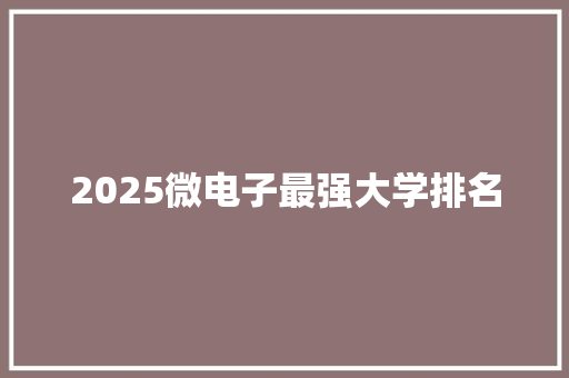2025微电子最强大学排名