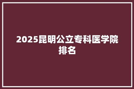 2025昆明公立专科医学院排名