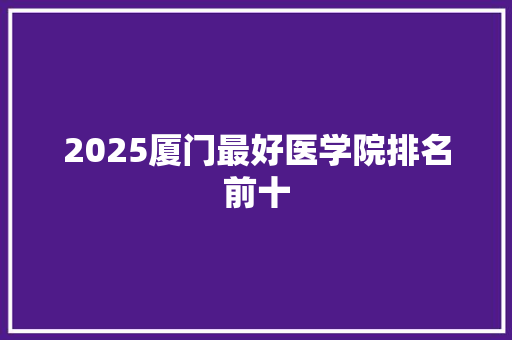 2025厦门最好医学院排名前十