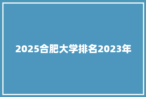 2025合肥大学排名2023年
