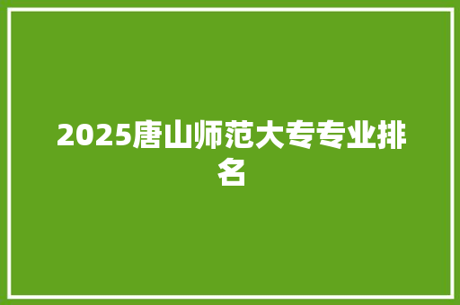 2025唐山师范大专专业排名