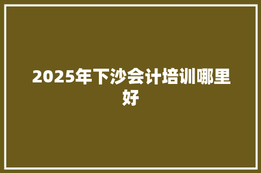 2025年下沙会计培训哪里好