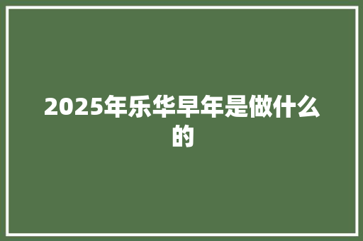 2025年乐华早年是做什么的