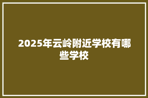 2025年云岭附近学校有哪些学校
