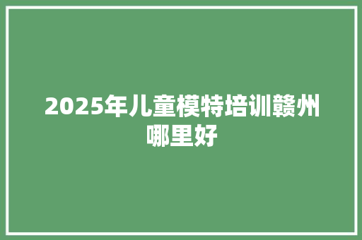 2025年儿童模特培训赣州哪里好