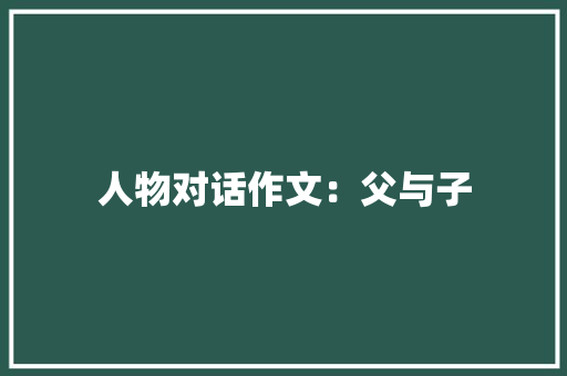 人物对话作文：父与子 写作技巧