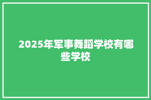 2025年军事舞蹈学校有哪些学校