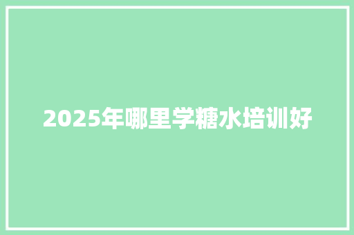 2025年哪里学糖水培训好