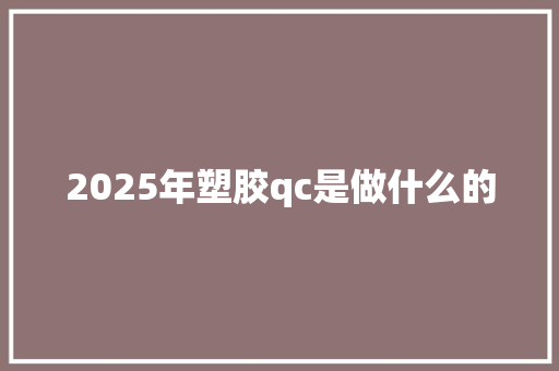 2025年塑胶qc是做什么的