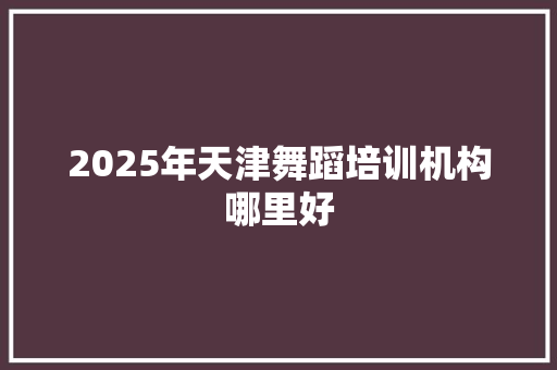 2025年天津舞蹈培训机构哪里好