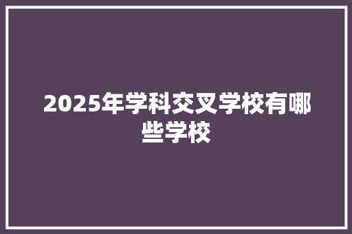 2025年学科交叉学校有哪些学校