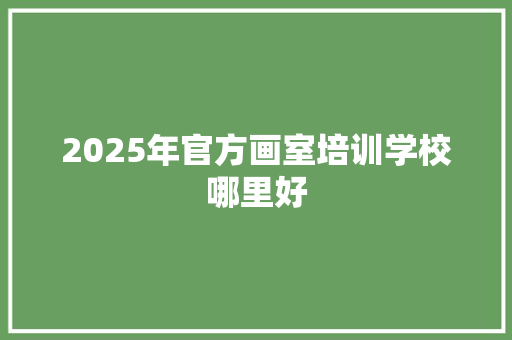 2025年官方画室培训学校哪里好