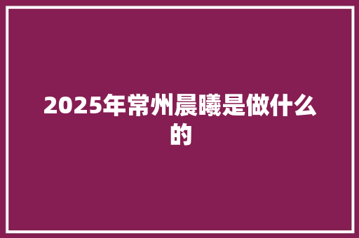 2025年常州晨曦是做什么的