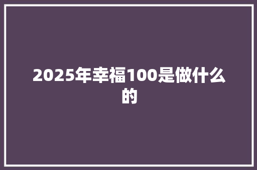2025年幸福100是做什么的
