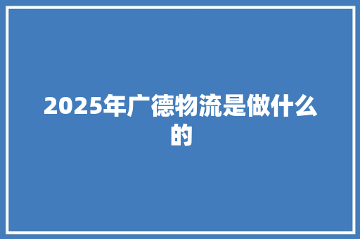 2025年广德物流是做什么的