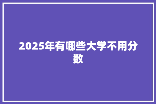 2025年有哪些大学不用分数