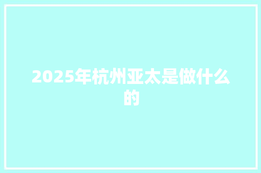 2025年杭州亚太是做什么的