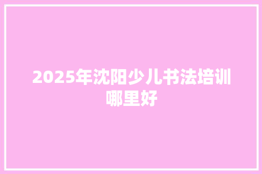2025年沈阳少儿书法培训哪里好