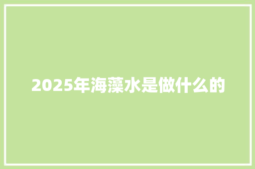 2025年海藻水是做什么的