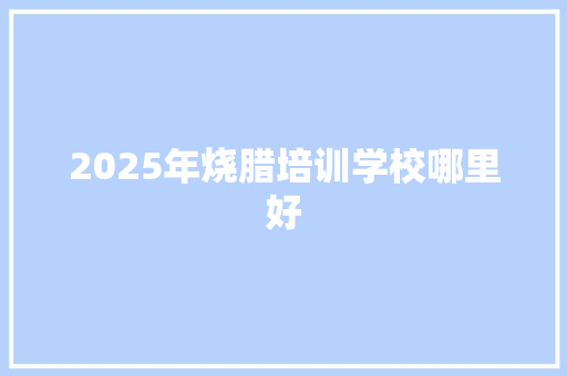 2025年烧腊培训学校哪里好