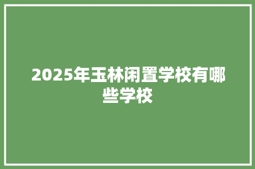 2025年玉林闲置学校有哪些学校