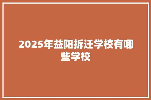 2025年益阳拆迁学校有哪些学校