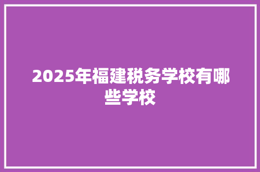 2025年福建税务学校有哪些学校