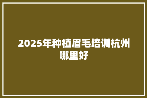 2025年种植眉毛培训杭州哪里好
