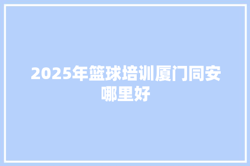 2025年篮球培训厦门同安哪里好