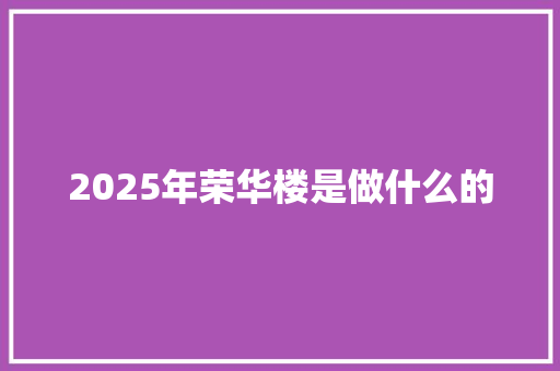 2025年荣华楼是做什么的