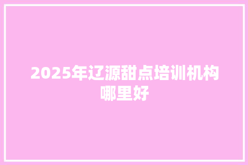 2025年辽源甜点培训机构哪里好