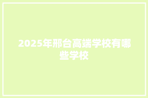 2025年邢台高端学校有哪些学校