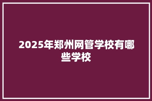 2025年郑州网管学校有哪些学校