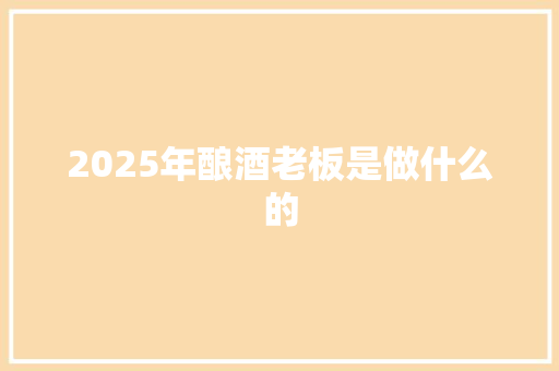 2025年酿酒老板是做什么的