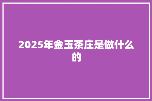 2025年金玉茶庄是做什么的