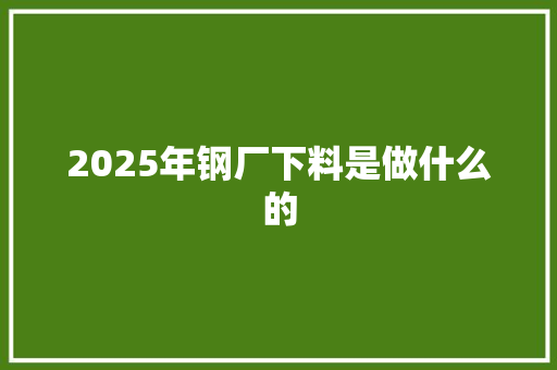 2025年钢厂下料是做什么的