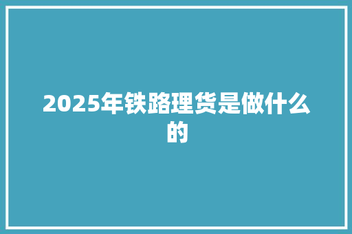 2025年铁路理货是做什么的