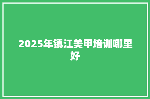 2025年镇江美甲培训哪里好
