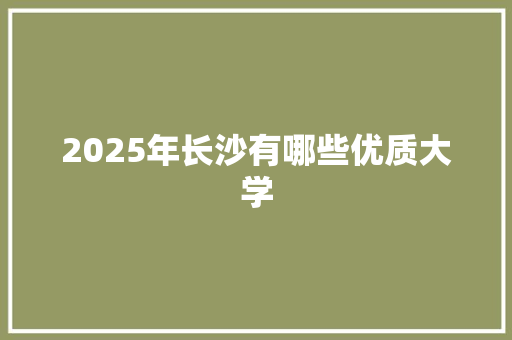 2025年长沙有哪些优质大学