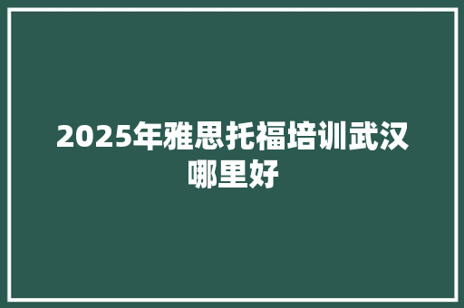 2025年雅思托福培训武汉哪里好