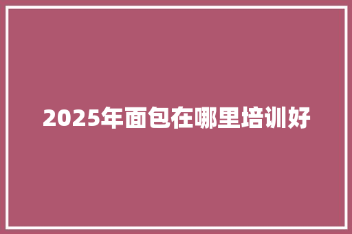 2025年面包在哪里培训好