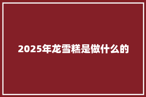 2025年龙雪糕是做什么的