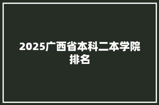 2025广西省本科二本学院排名